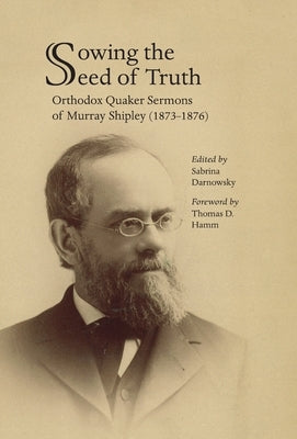 Sowing the Seed of Truth: Orthodox Quaker Sermons of Murray Shipley (1873-1876) by Darnowsky, Sabrina