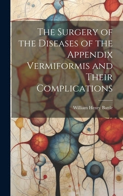 The Surgery of the Diseases of the Appendix Vermiformis and Their Complications by Battle, William Henry