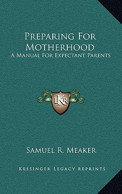 Preparing For Motherhood: A Manual For Expectant Parents by Meaker, Samuel R.