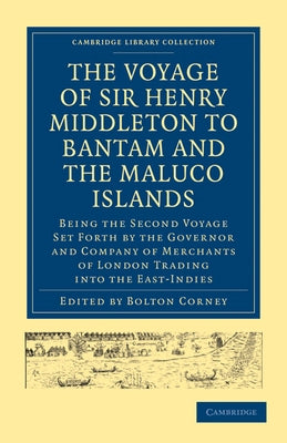 The Voyage of Sir Henry Middleton to Bantam and the Maluco Islands: Being the Second Voyage Set Forth by the Governor and Company of Merchants of Lond by Corney, Bolton