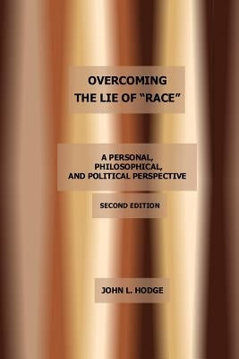 Overcoming the Lie of "Race": A Personal, Philosophical, and Political Perspective, Second Edition by Hodge, John L.