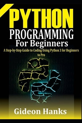 Python Programming For Beginners: A step-by-Step Guide to Coding Using Python 3 for Beginners to Pro by Hanks, Gideon