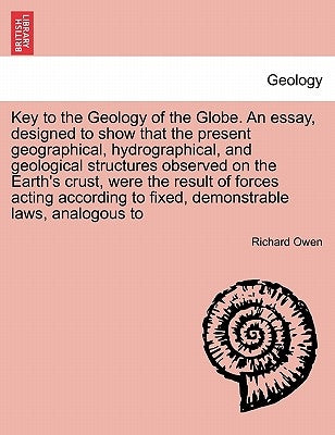 Key to the Geology of the Globe. an Essay, Designed to Show That the Present Geographical, Hydrographical, and Geological Structures Observed on the E by Owen, Richard