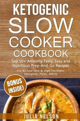Ketogenic SlowCooker Cookbook: Top 50+ Amazing Tasty, Easy and Nutritious Prep-And-Go Recipes by Nelson, Julia