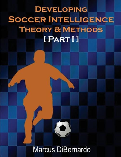 Developing Soccer Intelligence: Theory & Methods Part I by Dibernardo, Marcus