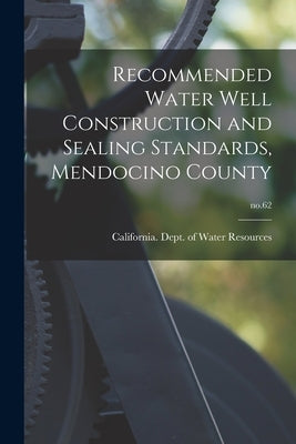 Recommended Water Well Construction and Sealing Standards, Mendocino County; no.62 by California Dept of Water Resources