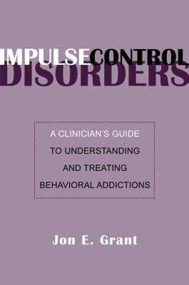 Impulse Control Disorders: A Clinician's Guide to Understanding and Treating Behavioral Addictions by Grant, Jon E.