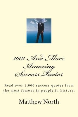 1001 And More Amazing Success Quotes: Read over 1,000 success quotes from the most famous in people in history. by North, Matthew