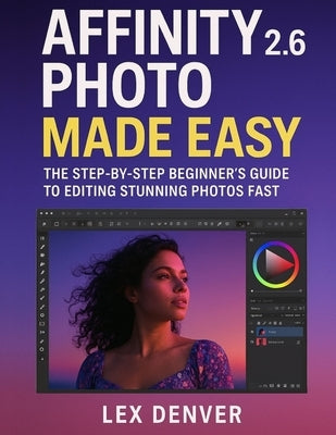 Affinity Photo 2.6 Made Easy: The Step-by-Step Beginner's Guide to Editing Stunning Photos Fast by Denver, Lex