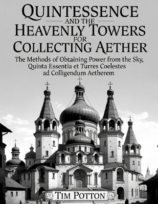 Quintessence and the Heavenly Towers for Collecting Aether: The methods of obtaining power from the sky. by Potton, Tim