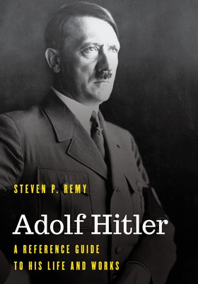 Adolf Hitler: A Reference Guide to His Life and Works by Remy, Steven P.