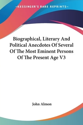 Biographical, Literary And Political Anecdotes Of Several Of The Most Eminent Persons Of The Present Age V3 by Almon, John