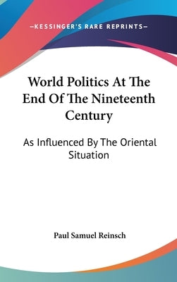 World Politics At The End Of The Nineteenth Century: As Influenced By The Oriental Situation by Reinsch, Paul Samuel