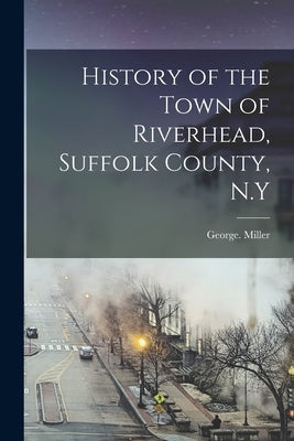 History of the Town of Riverhead, Suffolk County, N.Y by George, Miller