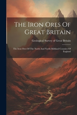 The Iron Ores Of Great Britain: The Iron Ores Of The North And North-midland Counties Of England by Geological Survey of Great Britain