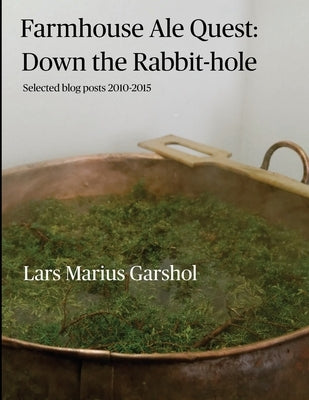 Farmhouse Ale Quest: Down the Rabbit-hole: Blog posts 2010-2015 by Garshol, Lars Marius