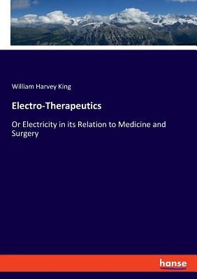 Electro-Therapeutics: Or Electricity in its Relation to Medicine and Surgery by King, William Harvey