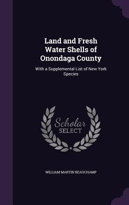 Land and Fresh Water Shells of Onondaga County: With a Supplemental List of New York Species by Beauchamp, William Martin