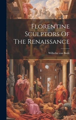 Florentine Sculptors Of The Renaissance by Bode, Wilhelm Von