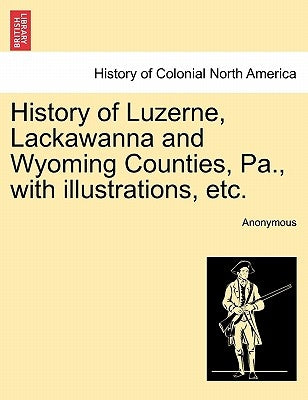 History of Luzerne, Lackawanna and Wyoming Counties, Pa., with illustrations, etc. by Anonymous