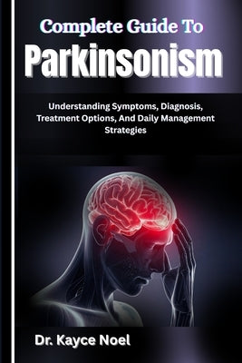 Complete Guide To Parkinsonism: Understanding Symptoms, Diagnosis, Treatment Options, And Daily Management Strategies by Noel, Kayce