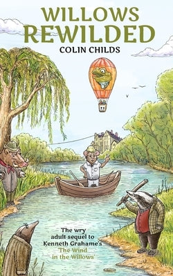 Willows Rewilded: the wry adult sequel to Kenneth Grahame's 'The Wind in the Willows' by Childs, Colin
