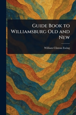 Guide Book to Williamsburg Old and New by Ewing, William Clinton