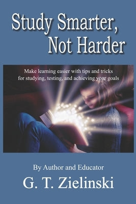 Study Smarter, Not Harder: Make learning easier with tips and tricks for studying, testing, and achieving your goals by Zielinski, G. T.