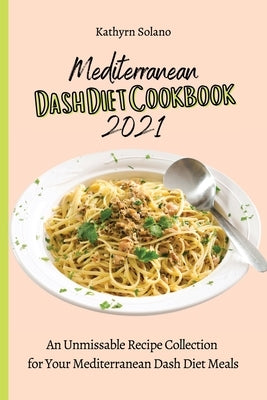 Mediterranean Dash Diet Cookbook 2021: An Unmissable Recipe Collection for Your Mediterranean Dash Diet Meals by Solano, Kathyrn