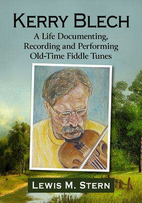 Kerry Blech: A Life Documenting, Recording and Performing Old-Time Fiddle Tunes by Stern, Lewis M.