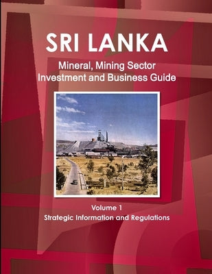 Sri Lanka Mineral, Mining Sector Investment and Business Guide Volume 1 Strategic Information and Regulations by Ibp, Inc
