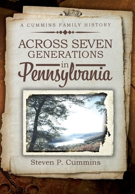 Across Seven Generations in Pennsylvania: A Cummins family history by Cummins, Steven P.