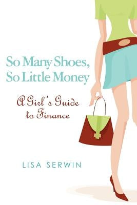 So Many Shoes, So Little Money: A Girl's Guide to Finance by Serwin, Lisa