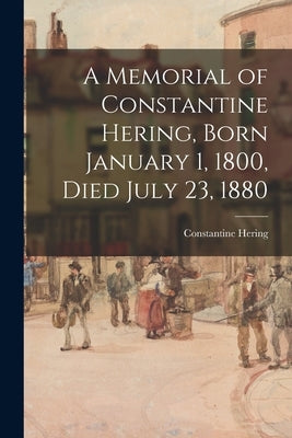 A Memorial of Constantine Hering, Born January 1, 1800, Died July 23, 1880 by Hering, Constantine 1800-1880