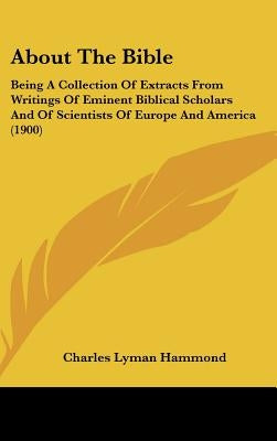 About The Bible: Being A Collection Of Extracts From Writings Of Eminent Biblical Scholars And Of Scientists Of Europe And America (190 by Hammond, Charles Lyman