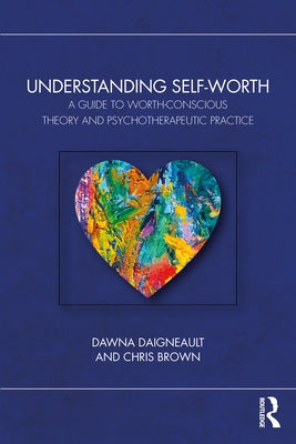 Understanding Self-Worth: A Guide to Worth-Conscious Theory and Psychotherapeutic Practice by Daigneault, Dawna