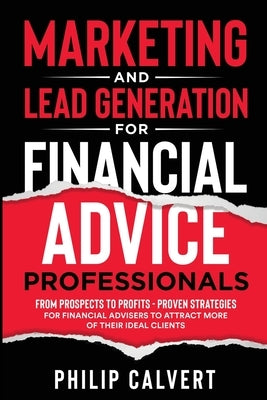Marketing and Lead Generation for Financial Advice Professionals: From Prospects to Profits - Proven Strategies for Financial Advisers to Attract More by Calvert, Philip