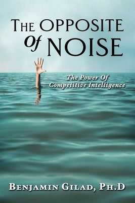 The Opposite of Noise: The Power of Competitive Intelligence by Gilad Ph. D., Benjamin
