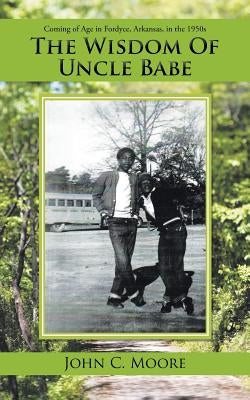The Wisdom of Uncle Babe: Coming of Age in Fordyce, Arkansas, in the 1950S by Moore, John C.