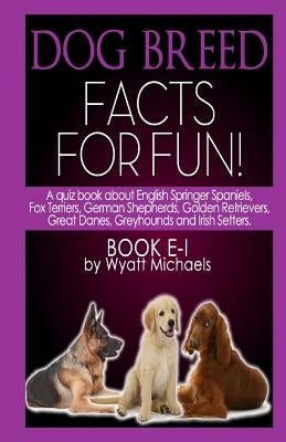 Dog Breed Facts for Fun! Book E-I by Michaels, Wyatt