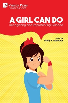A Girl Can Do: Recognizing and Representing Girlhood (Color) by Isselhardt, Tiffany R.