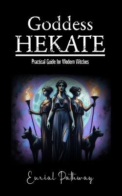 Goddess Hekate: Practical Guide for Modern Witches by Pathway, Eurial