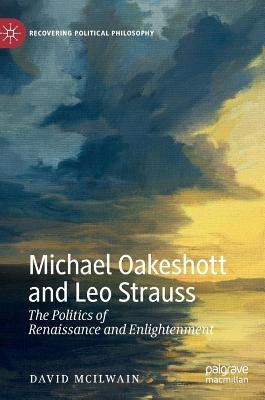 Michael Oakeshott and Leo Strauss: The Politics of Renaissance and Enlightenment by McIlwain, David