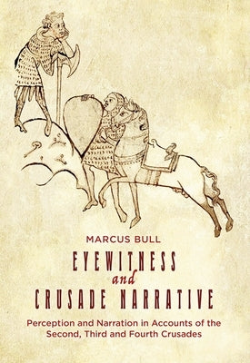 Eyewitness and Crusade Narrative: Perception and Narration in Accounts of the Second, Third and Fourth Crusades by Bull, Marcus