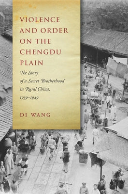 Violence and Order on the Chengdu Plain: The Story of a Secret Brotherhood in Rural China, 1939-1949 by Wang, Di