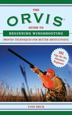 The Orvis Guide to Beginning Wingshooting: Proven Techniques for Better Shotgunning by Deck, Tom