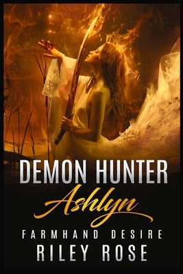 Demon Hunter Ashlyn: Farmhand Desire (Book 1 in the Sexy Demon Hunter Series) by Rose, Riley