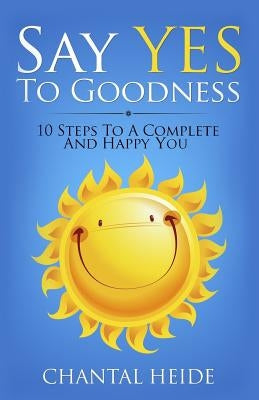 Say Yes to Goodness: 10 Steps to a Complete and Happy You by Heide, Chantal