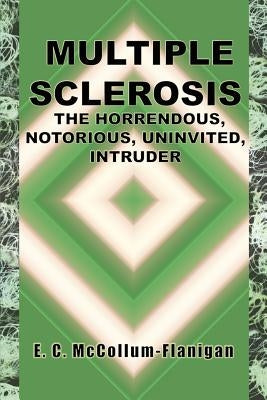 Multiple Sclerosis, the Horrendous, Notorious, Uninvited, Intruder by McCollum-Flanigan, E. C.