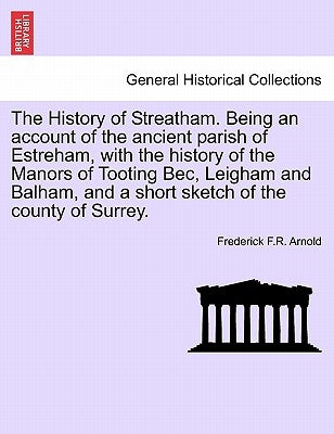 The History of Streatham. Being an Account of the Ancient Parish of Estreham, with the History of the Manors of Tooting Bec, Leigham and Balham, and a by Arnold, Frederick F. R.